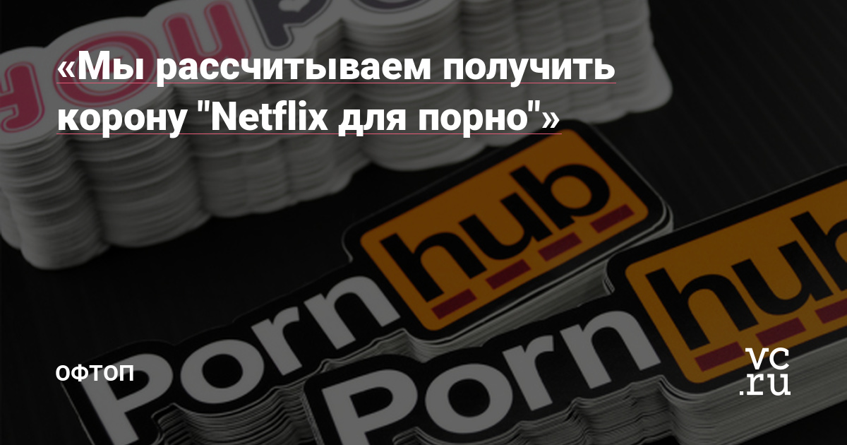 Мы рассчитываем получить корону "Netflix для порно"